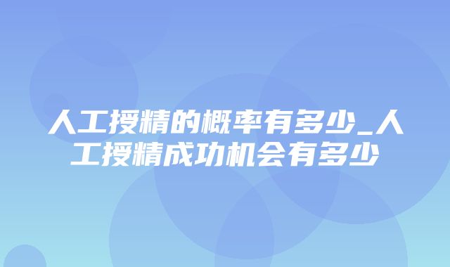 人工授精的概率有多少_人工授精成功机会有多少