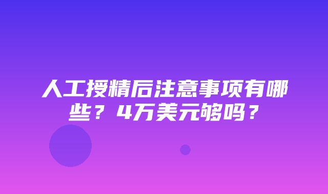 人工授精后注意事项有哪些？4万美元够吗？