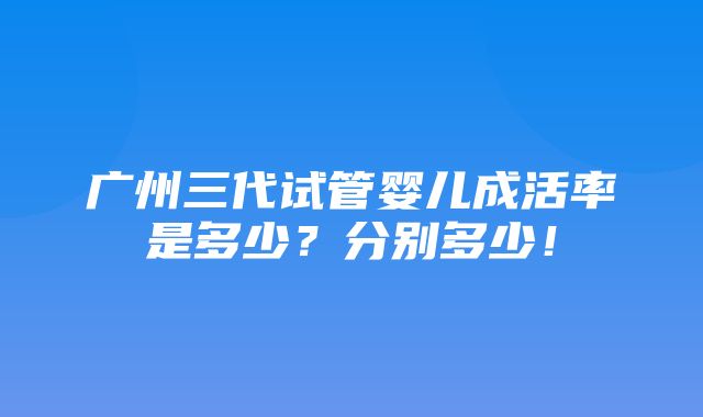 广州三代试管婴儿成活率是多少？分别多少！