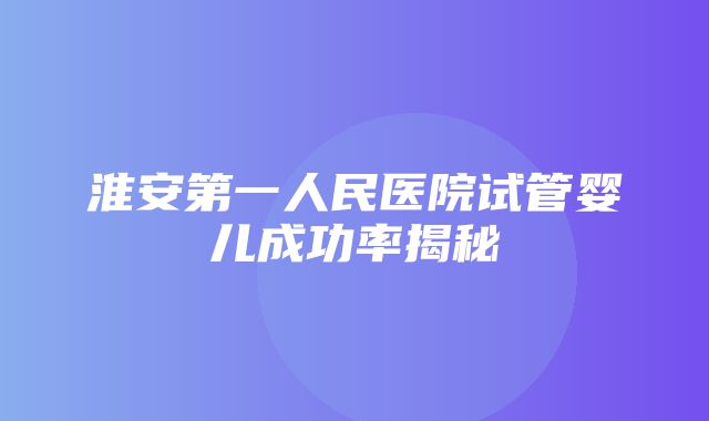 淮安第一人民医院试管婴儿成功率揭秘