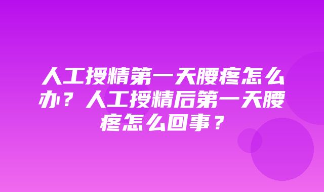 人工授精第一天腰疼怎么办？人工授精后第一天腰疼怎么回事？