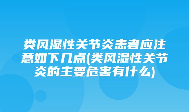 类风湿性关节炎患者应注意如下几点(类风湿性关节炎的主要危害有什么)