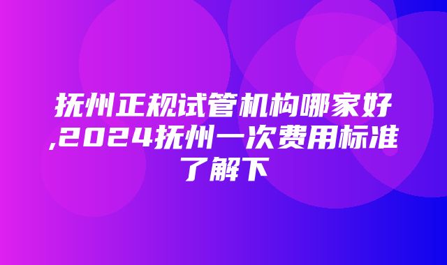 抚州正规试管机构哪家好,2024抚州一次费用标准了解下