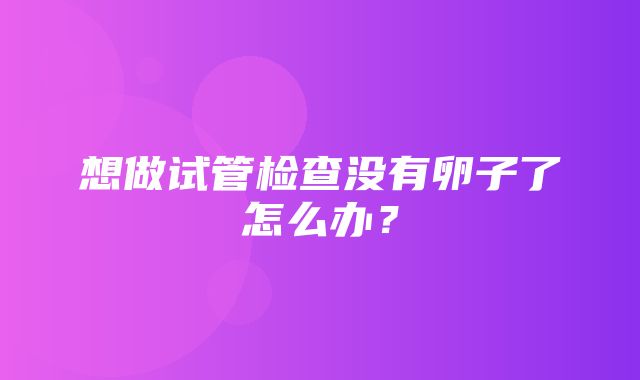 想做试管检查没有卵子了怎么办？