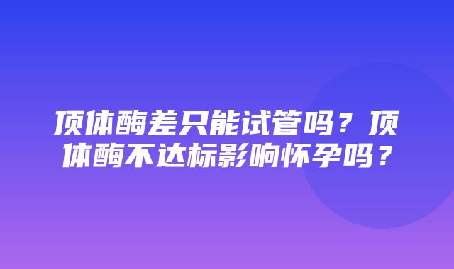 顶体酶差只能试管吗？顶体酶不达标影响怀孕吗？