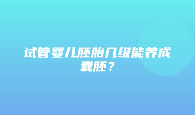 试管婴儿胚胎几级能养成囊胚？