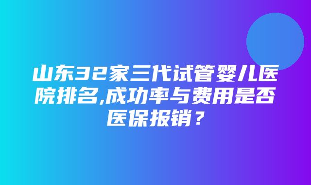 山东32家三代试管婴儿医院排名,成功率与费用是否医保报销？