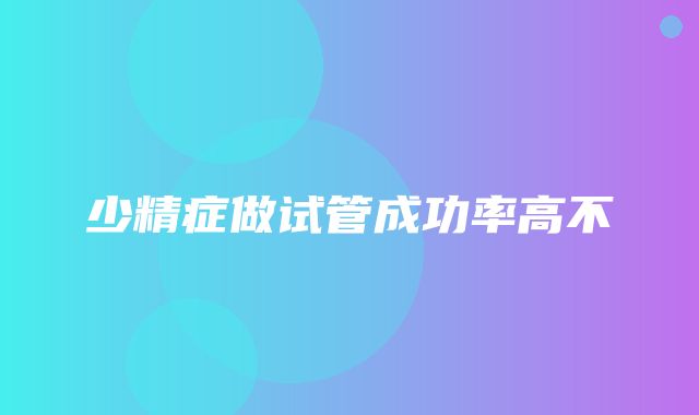 少精症做试管成功率高不