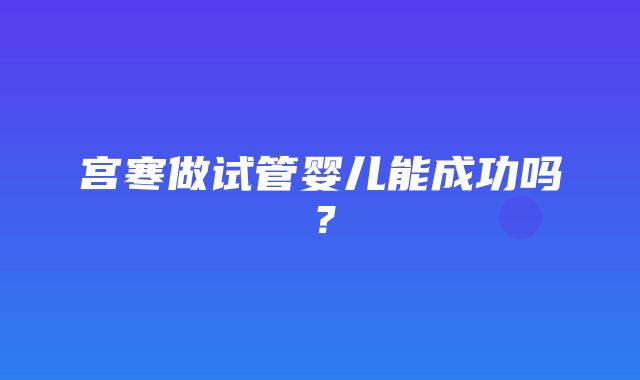 宫寒做试管婴儿能成功吗？