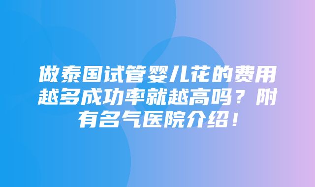 做泰国试管婴儿花的费用越多成功率就越高吗？附有名气医院介绍！