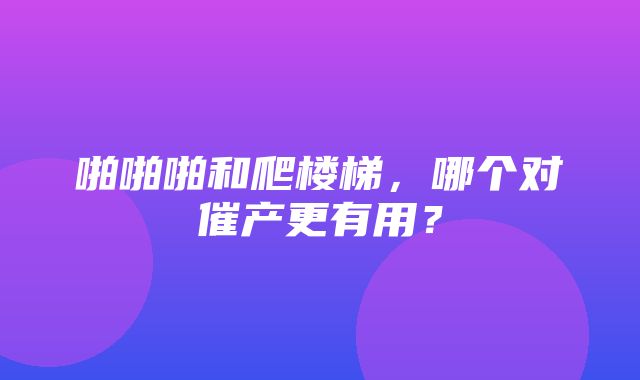 啪啪啪和爬楼梯，哪个对催产更有用？