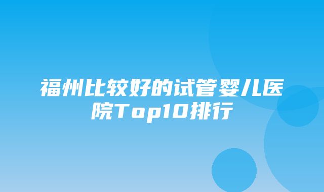 福州比较好的试管婴儿医院Top10排行