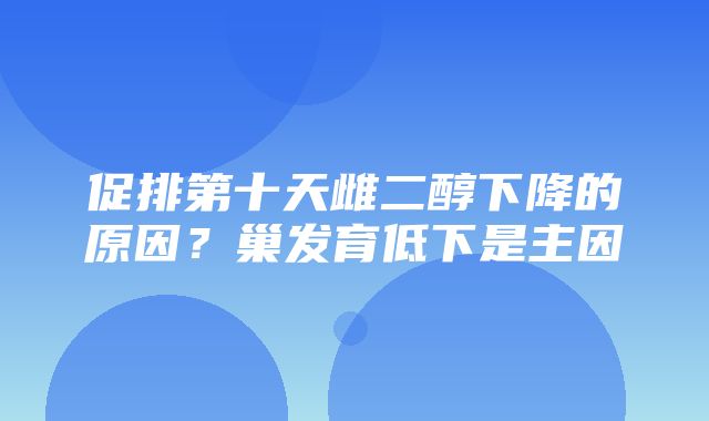 促排第十天雌二醇下降的原因？巢发育低下是主因