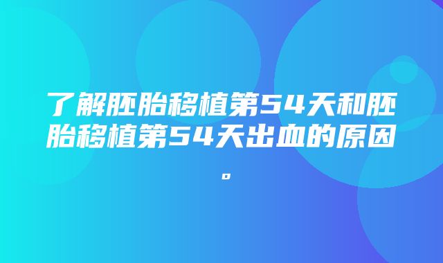 了解胚胎移植第54天和胚胎移植第54天出血的原因。