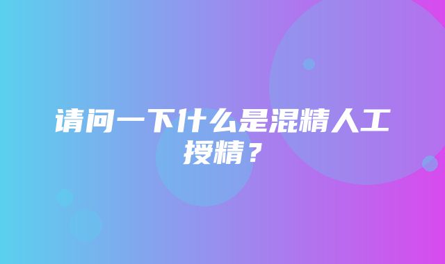 请问一下什么是混精人工授精？