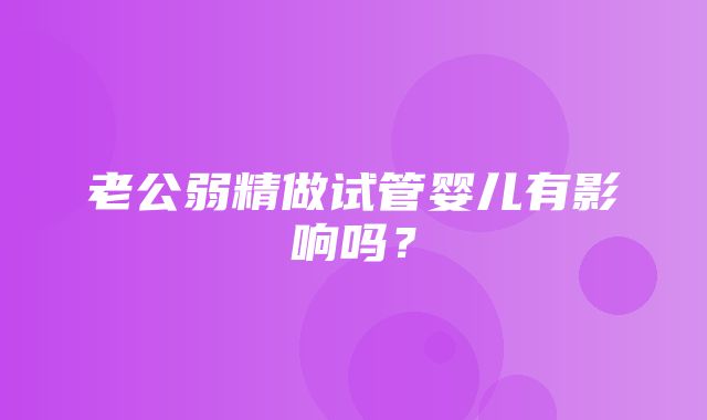 老公弱精做试管婴儿有影响吗？