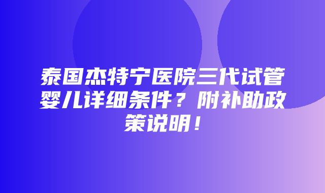 泰国杰特宁医院三代试管婴儿详细条件？附补助政策说明！