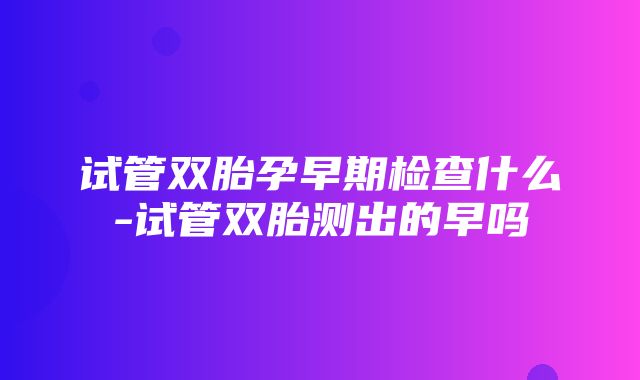 试管双胎孕早期检查什么-试管双胎测出的早吗