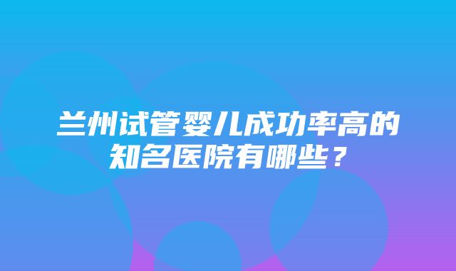 兰州试管婴儿成功率高的知名医院有哪些？