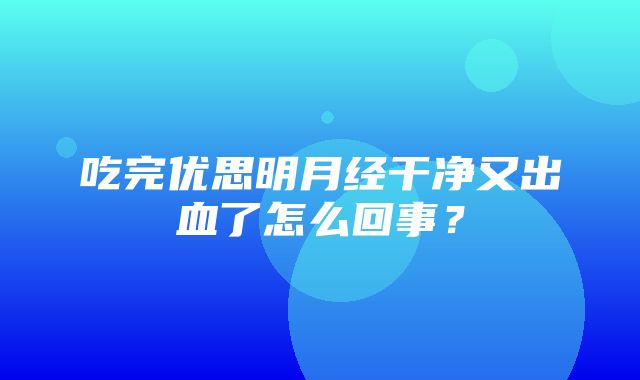 吃完优思明月经干净又出血了怎么回事？