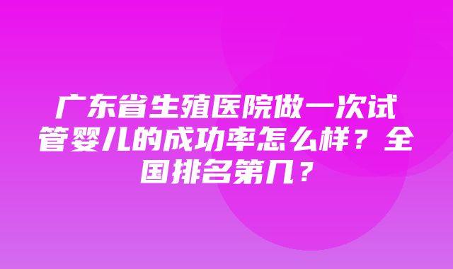 广东省生殖医院做一次试管婴儿的成功率怎么样？全国排名第几？