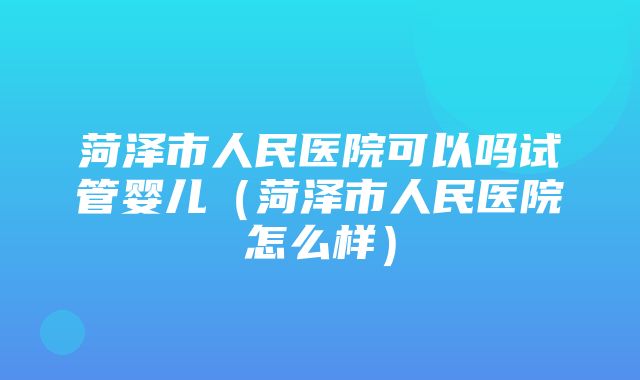 菏泽市人民医院可以吗试管婴儿（菏泽市人民医院怎么样）