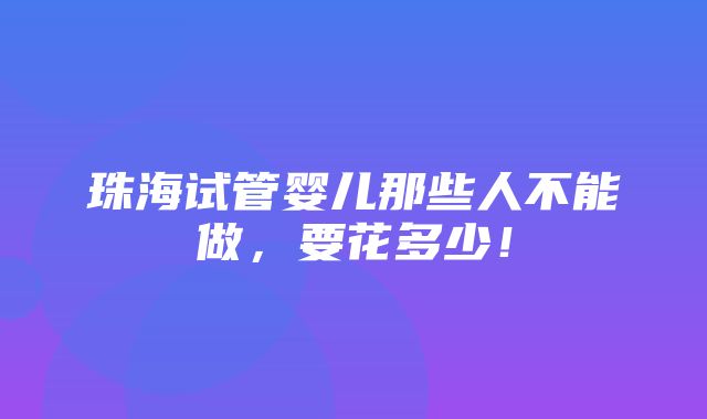 珠海试管婴儿那些人不能做，要花多少！