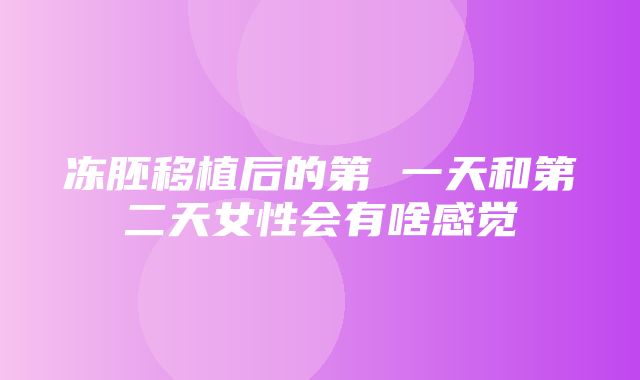 冻胚移植后的第 一天和第二天女性会有啥感觉