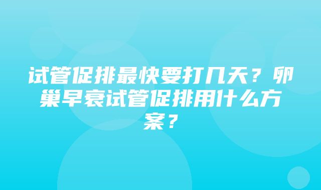 试管促排最快要打几天？卵巢早衰试管促排用什么方案？