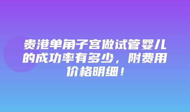 贵港单角子宫做试管婴儿的成功率有多少，附费用价格明细！