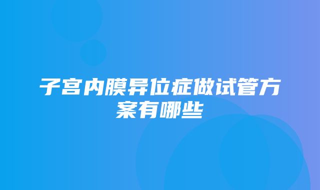 子宫内膜异位症做试管方案有哪些