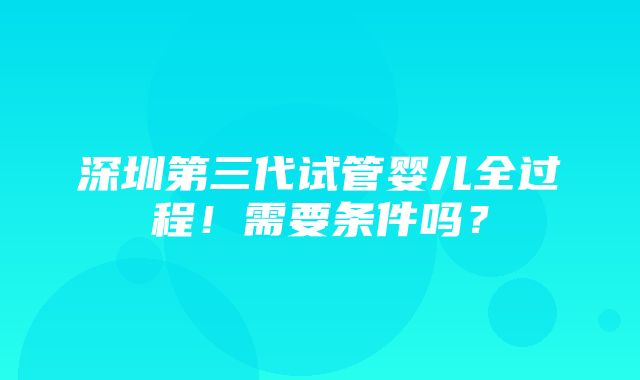 深圳第三代试管婴儿全过程！需要条件吗？