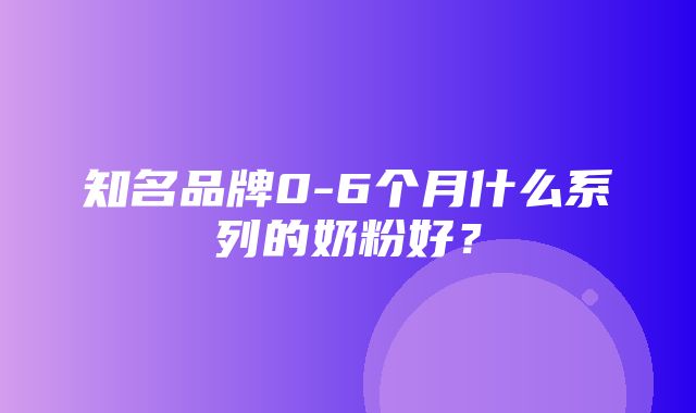 知名品牌0-6个月什么系列的奶粉好？