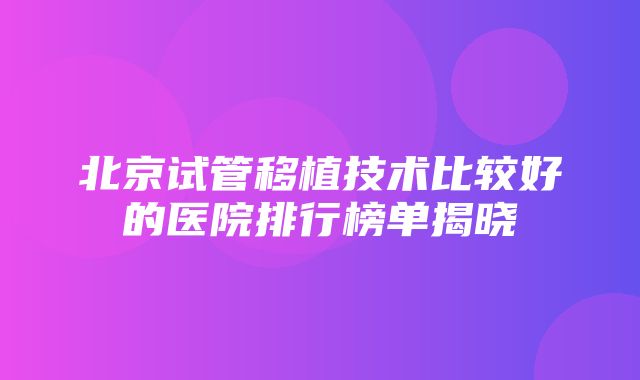 北京试管移植技术比较好的医院排行榜单揭晓