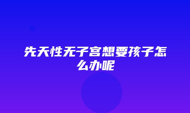 先天性无子宫想要孩子怎么办呢