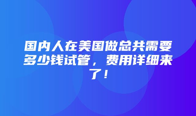 国内人在美国做总共需要多少钱试管，费用详细来了！