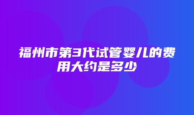 福州市第3代试管婴儿的费用大约是多少