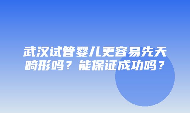 武汉试管婴儿更容易先天畸形吗？能保证成功吗？