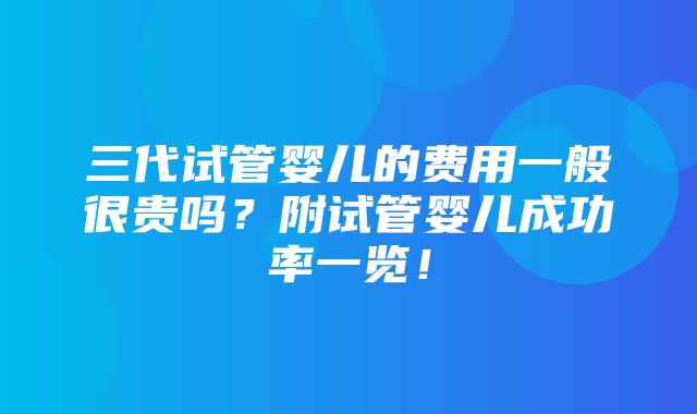 三代试管婴儿的费用一般很贵吗？附试管婴儿成功率一览！