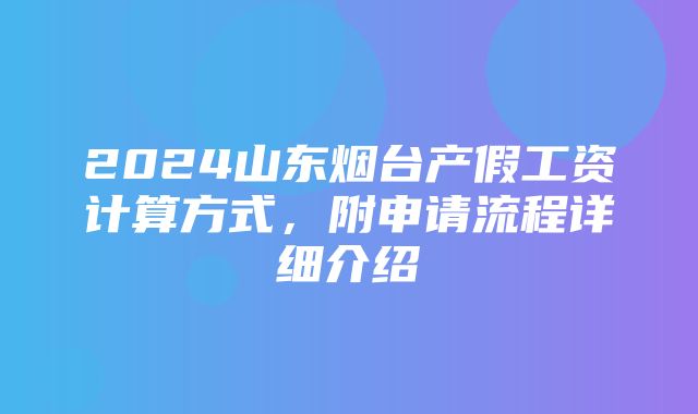 2024山东烟台产假工资计算方式，附申请流程详细介绍