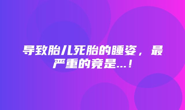 导致胎儿死胎的睡姿，最严重的竟是...！