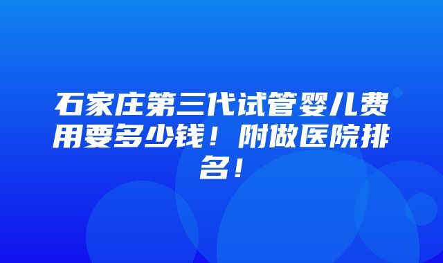 石家庄第三代试管婴儿费用要多少钱！附做医院排名！