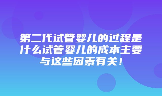 第二代试管婴儿的过程是什么试管婴儿的成本主要与这些因素有关！