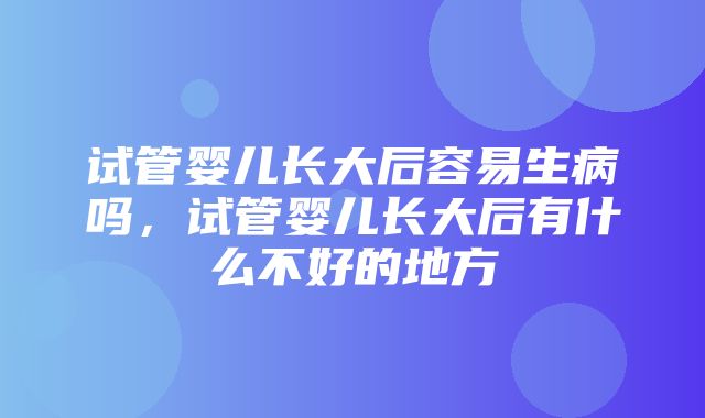 试管婴儿长大后容易生病吗，试管婴儿长大后有什么不好的地方