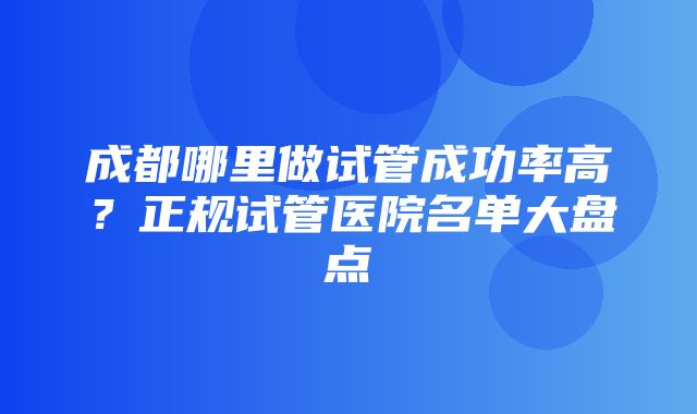 成都哪里做试管成功率高？正规试管医院名单大盘点