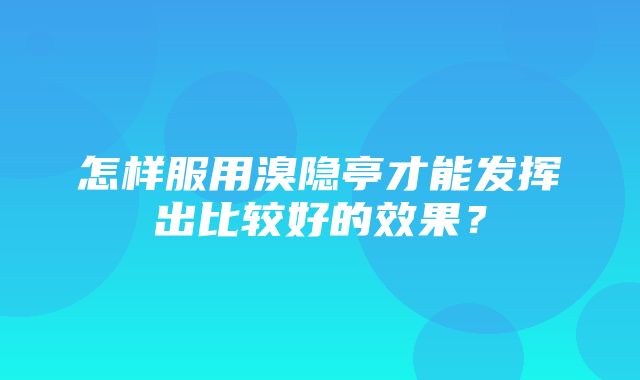 怎样服用溴隐亭才能发挥出比较好的效果？