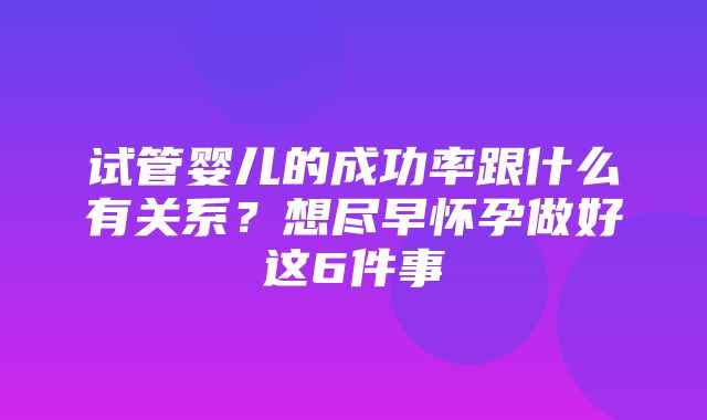 试管婴儿的成功率跟什么有关系？想尽早怀孕做好这6件事