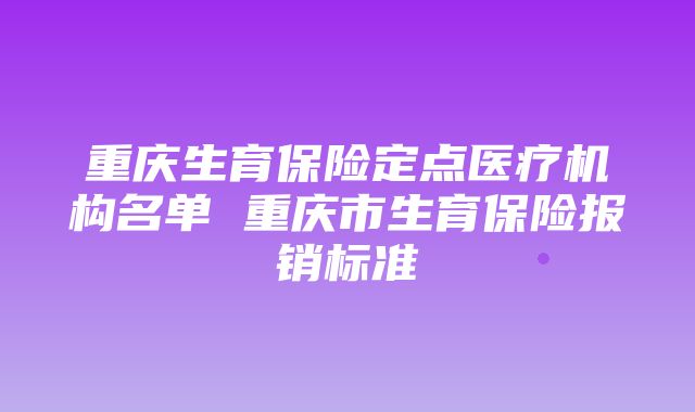 重庆生育保险定点医疗机构名单 重庆市生育保险报销标准