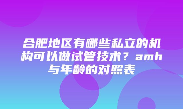 合肥地区有哪些私立的机构可以做试管技术？amh与年龄的对照表