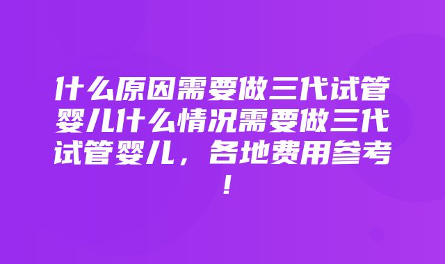 什么原因需要做三代试管婴儿什么情况需要做三代试管婴儿，各地费用参考！